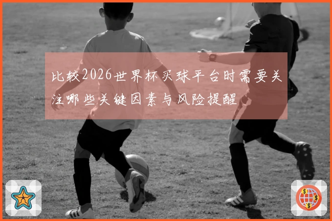 比较2026世界杯买球平台时需要关注哪些关键因素与风险提醒