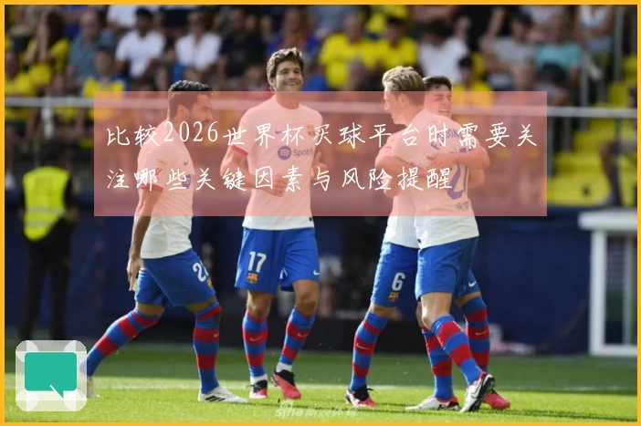 比较2026世界杯买球平台时需要关注哪些关键因素与风险提醒