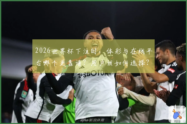 2026世界杯下注时，体彩与在线平台哪个更靠谱？用户该如何选择？