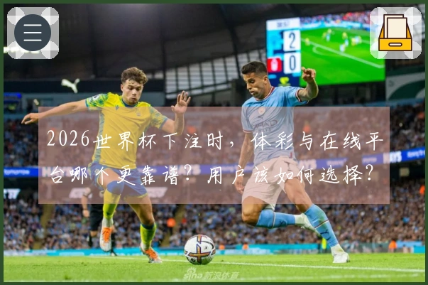 2026世界杯下注时，体彩与在线平台哪个更靠谱？用户该如何选择？