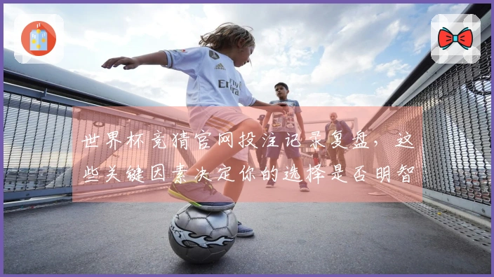 世界杯竞猜官网投注记录复盘，这些关键因素决定你的选择是否明智