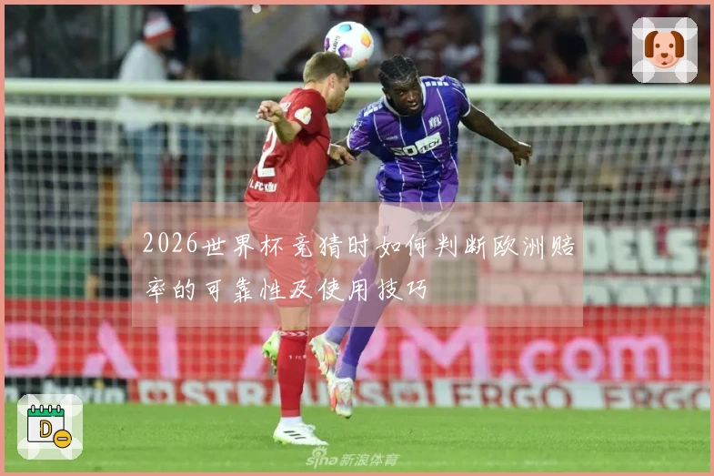 2026世界杯竞猜时如何判断欧洲赔率的可靠性及使用技巧