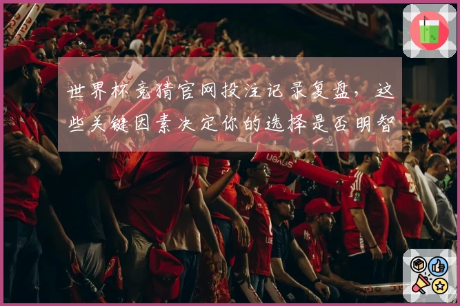 世界杯竞猜官网投注记录复盘，这些关键因素决定你的选择是否明智
